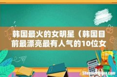 韩国目前最漂亮最有人气的10位女演员 韩国最火的女明星