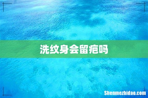 洗纹身会留疤吗