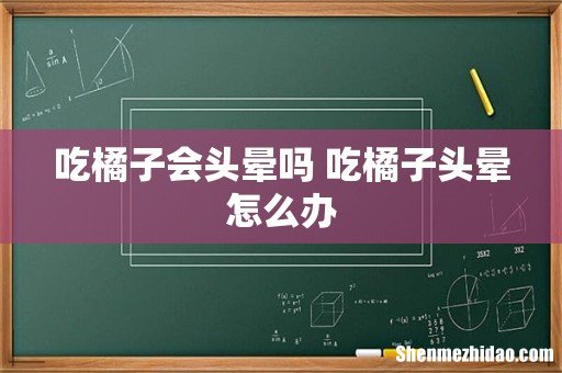 吃橘子会头晕吗 吃橘子头晕怎么办