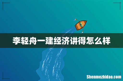李轻舟一建经济讲得怎么样