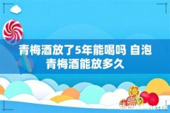 青梅酒放了5年能喝吗 自泡青梅酒能放多久