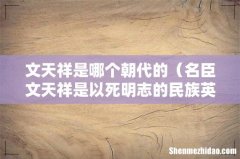 名臣文天祥是以死明志的民族英雄 文天祥是哪个朝代的