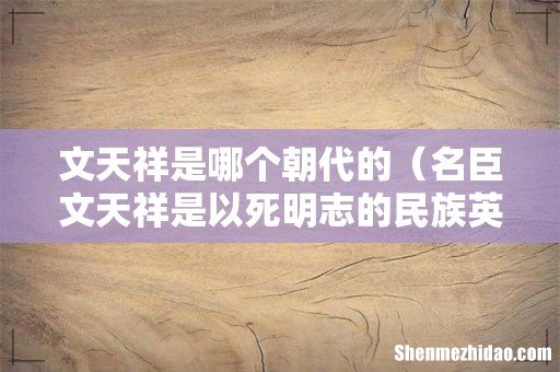 名臣文天祥是以死明志的民族英雄 文天祥是哪个朝代的