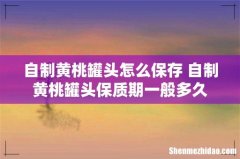 自制黄桃罐头怎么保存 自制黄桃罐头保质期一般多久