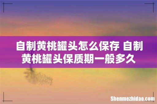 自制黄桃罐头怎么保存 自制黄桃罐头保质期一般多久