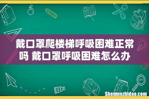 戴口罩爬楼梯呼吸困难正常吗 戴口罩呼吸困难怎么办