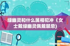 绿幽灵和什么属相犯冲（女士戴绿幽灵佩戴禁忌)