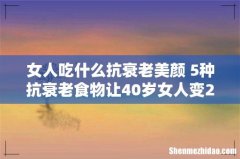 女人吃什么抗衰老美颜 5种抗衰老食物让40岁女人变20岁