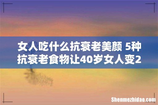 女人吃什么抗衰老美颜 5种抗衰老食物让40岁女人变20岁