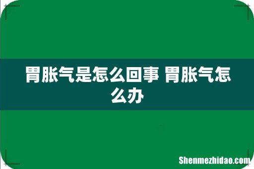 胃胀气是怎么回事 胃胀气怎么办