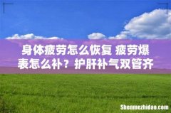 身体疲劳怎么恢复 疲劳爆表怎么补？护肝补气双管齐下