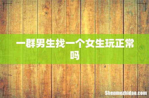 一群男生找一个女生玩正常吗