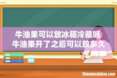 牛油果可以放冰箱冷藏吗 牛油果开了之后可以放多久