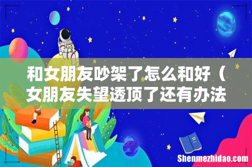 女朋友失望透顶了还有办法挽回吗 和女朋友吵架了怎么和好