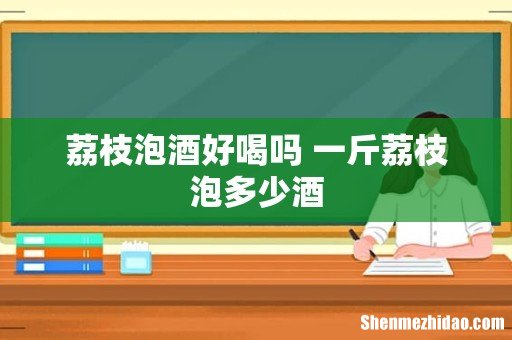 荔枝泡酒好喝吗 一斤荔枝泡多少酒