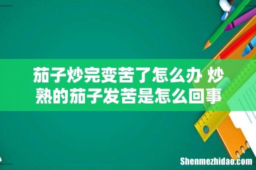 茄子炒完变苦了怎么办 炒熟的茄子发苦是怎么回事