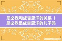 忽必烈是成吉思汗的儿子吗 忽必烈和成吉思汗的关系
