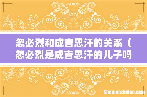 忽必烈是成吉思汗的儿子吗 忽必烈和成吉思汗的关系