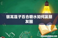 银耳莲子百合糖水如何发朋友圈