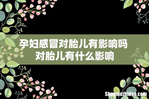 孕妇感冒对胎儿有影响吗 对胎儿有什么影响