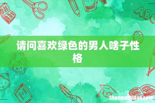 请问喜欢绿色的男人啥子性格