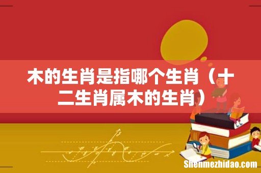 十二生肖属木的生肖 木的生肖是指哪个生肖