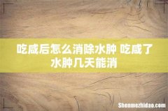 吃咸后怎么消除水肿 吃咸了水肿几天能消