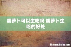 胡萝卜可以生吃吗 胡萝卜生吃的好处