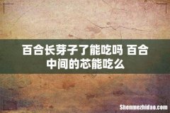 百合长芽子了能吃吗 百合中间的芯能吃么