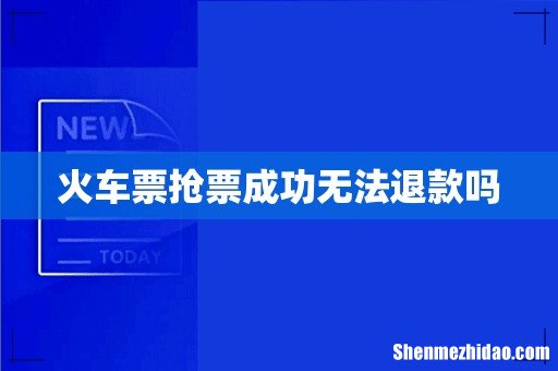 火车票抢票成功无法退款吗