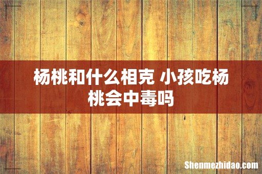 杨桃和什么相克 小孩吃杨桃会中毒吗