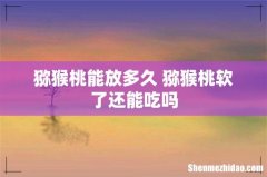 猕猴桃能放多久 猕猴桃软了还能吃吗