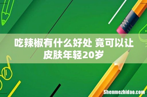 吃辣椒有什么好处 竟可以让皮肤年轻20岁