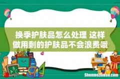 换季护肤品怎么处理 这样做用剩的护肤品不会浪费哦！