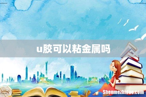 u胶可以粘金属吗