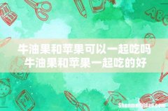 牛油果和苹果可以一起吃吗 牛油果和苹果一起吃的好处