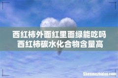西红柿外面红里面绿能吃吗 西红柿碳水化合物含量高吗