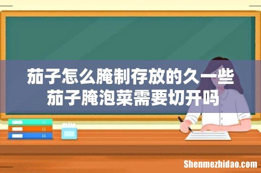 茄子怎么腌制存放的久一些 茄子腌泡菜需要切开吗