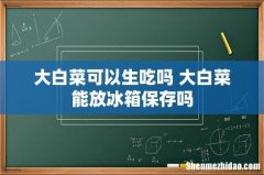 大白菜可以生吃吗 大白菜能放冰箱保存吗