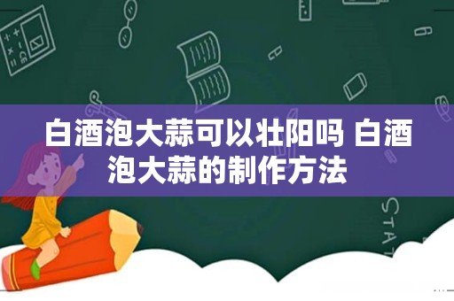白酒泡大蒜可以壮阳吗 白酒泡大蒜的制作方法