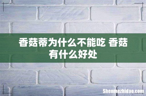 香菇蒂为什么不能吃 香菇有什么好处