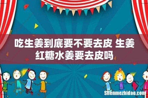 吃生姜到底要不要去皮 生姜红糖水姜要去皮吗