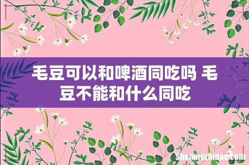 毛豆可以和啤酒同吃吗 毛豆不能和什么同吃