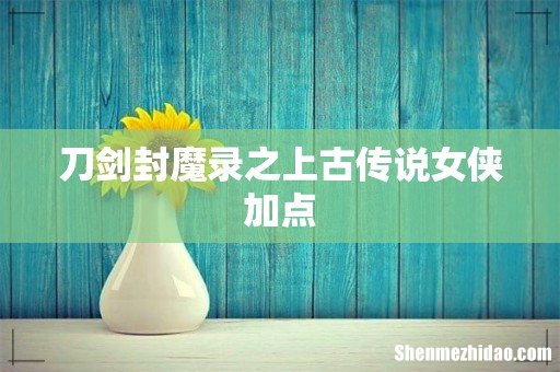 刀剑封魔录之上古传说女侠加点