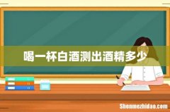 喝一杯白酒测出酒精多少