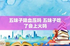 五味子降血压吗 五味子吃了会上火吗