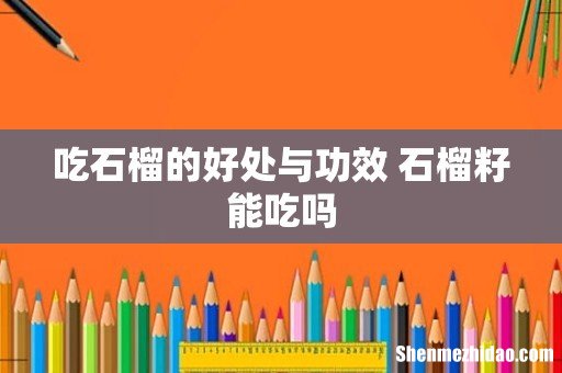 吃石榴的好处与功效 石榴籽能吃吗