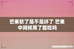 芒果软了是不是坏了 芒果中间核黑了能吃吗