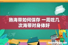 熟海带如何保存 一周吃几次海带对身体好