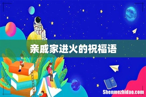 亲戚家进火的祝福语